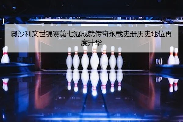 奥沙利文世锦赛第七冠成就传奇永载史册历史地位再度升华